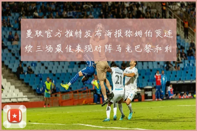 曼联官方推特发布海报称姆伯莫连续三场最佳表现对阵马竞巴黎和利兹联