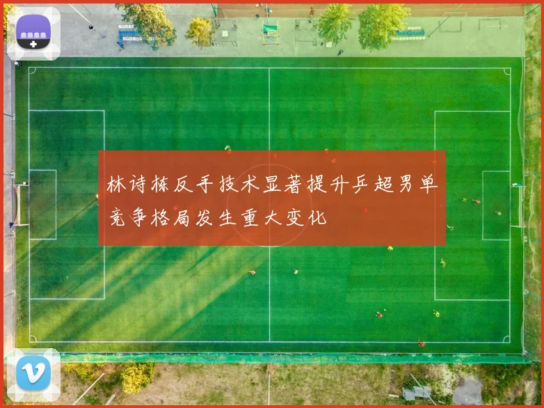 林诗栋反手技术显著提升乒超男单竞争格局发生重大变化