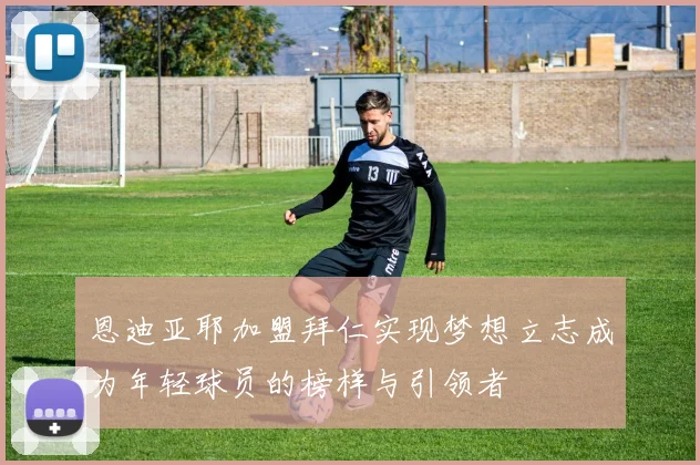 恩迪亚耶加盟拜仁实现梦想立志成为年轻球员的榜样与引领者